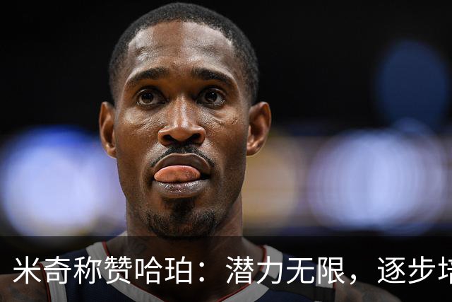 米奇称赞哈珀：潜力无限，逐步培养成效显著